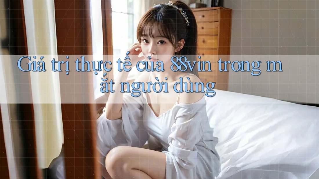 Giá trị thực tế của 88vin trong mắt người dùng