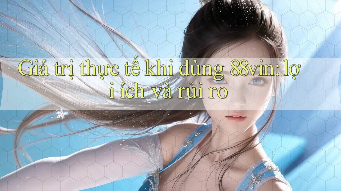 Giá trị thực tế khi dùng 88vin: lợi ích và rủi ro