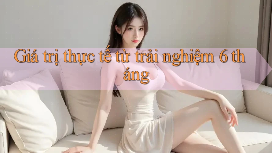 Giá trị thực tế từ trải nghiệm 6 tháng Giá trị thực tế từ trải nghiệm 6 tháng