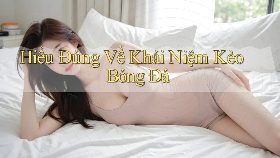 Hiểu Đúng Về Khái Niệm Kèo Bóng Đá