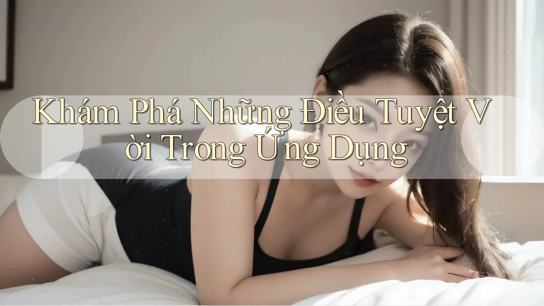Khám Phá Những Điều Tuyệt Vời Trong Ứng Dụng