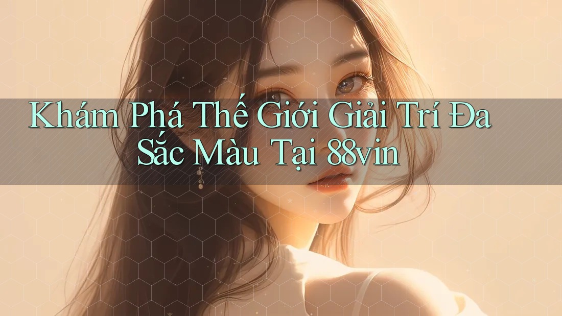 Khám Phá Thế Giới Giải Trí Đa Sắc Màu Tại 88vin
