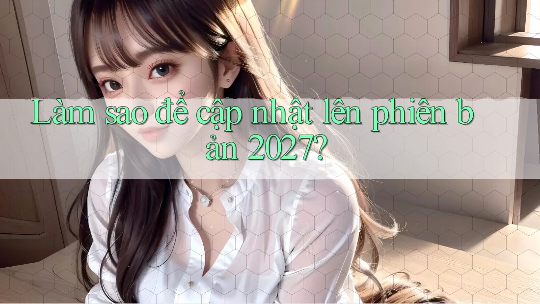 Làm sao để cập nhật lên phiên bản 2027? Làm sao để cập nhật lên phiên bản 2027?