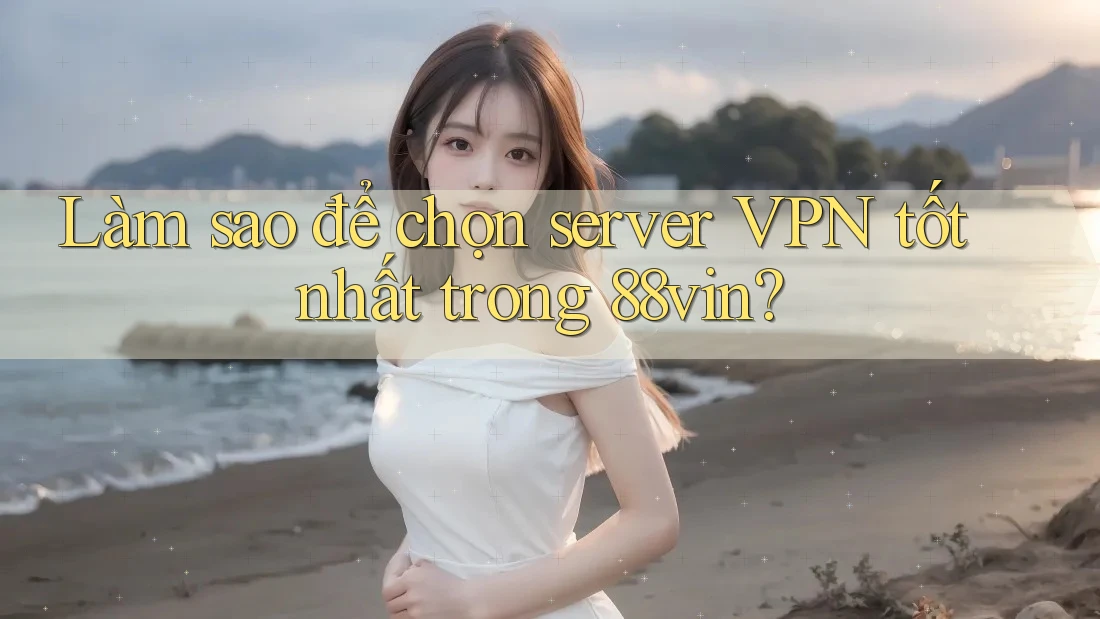 Làm sao để chọn server VPN tốt nhất trong 88vin?