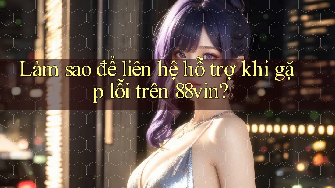 Làm sao để liên hệ hỗ trợ khi gặp lỗi trên 88vin? Làm sao để liên hệ hỗ trợ khi gặp lỗi trên 88vin?