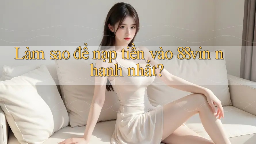 Làm sao để nạp tiền vào 88vin nhanh nhất?