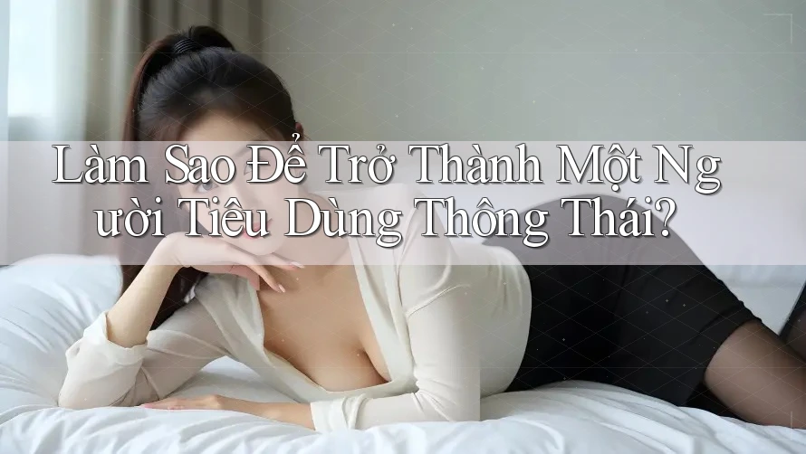 Làm Sao Để Trở Thành Một Người Tiêu Dùng Thông Thái? Làm Sao Để Trở Thành Một Người Tiêu Dùng Thông Thái?
