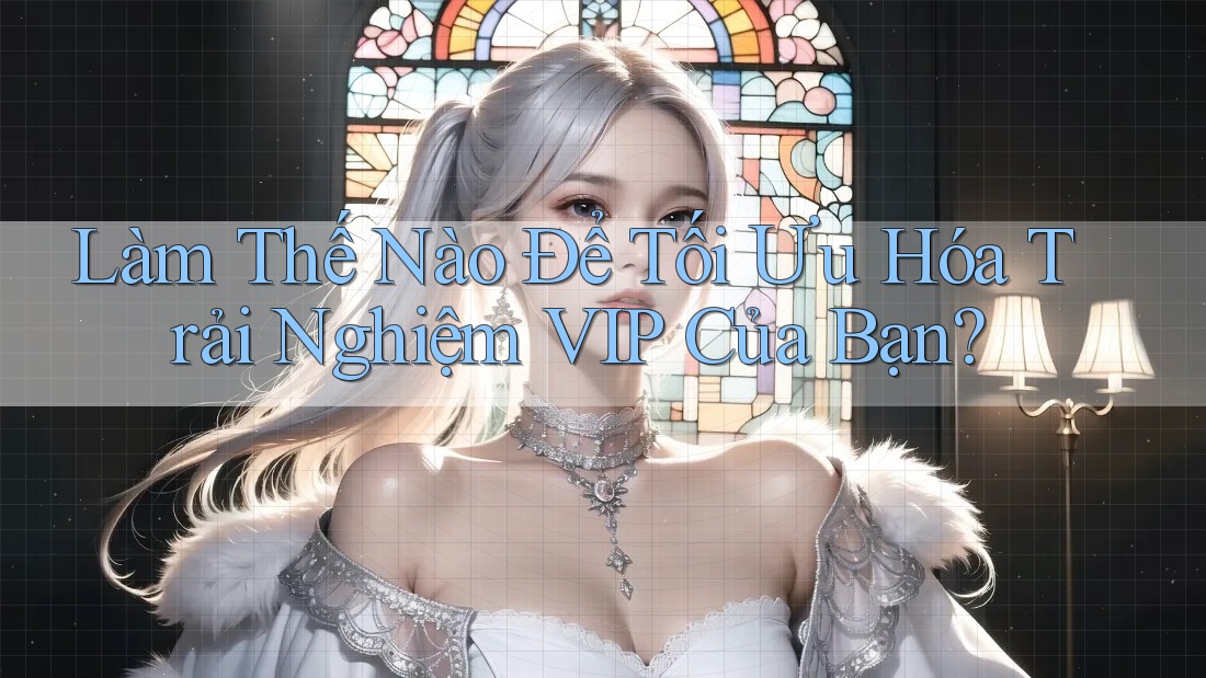 Làm Thế Nào Để Tối Ưu Hóa Trải Nghiệm VIP Của Bạn? Làm Thế Nào Để Tối Ưu Hóa Trải Nghiệm VIP Của Bạn?
