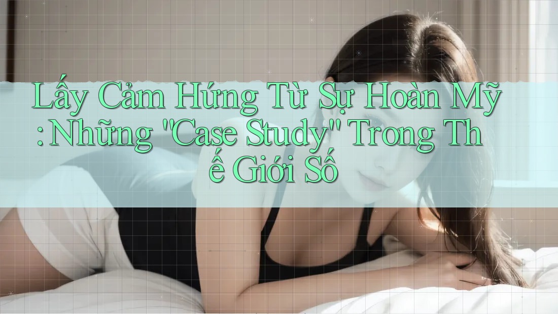 Lấy Cảm Hứng Từ Sự Hoàn Mỹ: Những “Case Study” Trong Thế Giới Số