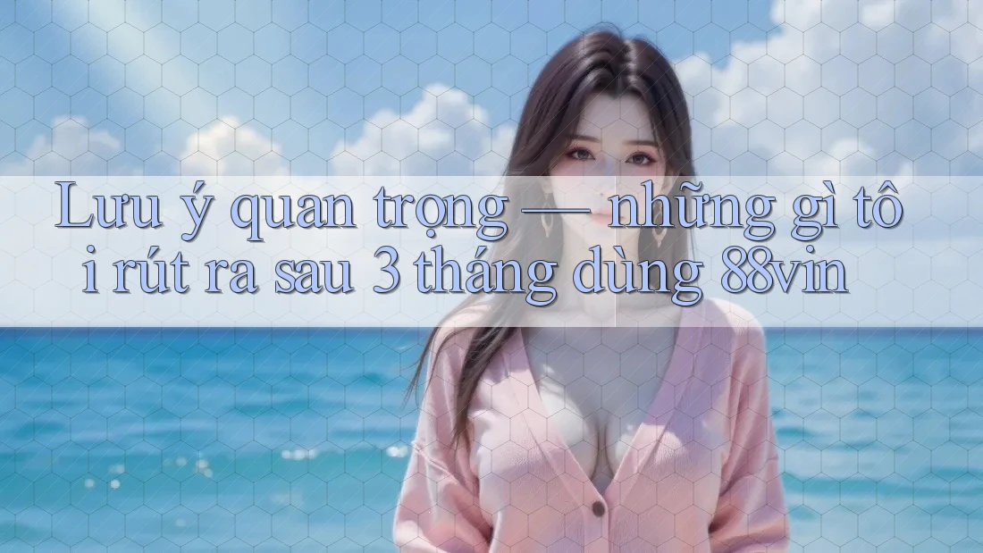Lưu ý quan trọng — những gì tôi rút ra sau 3 tháng dùng 88vin