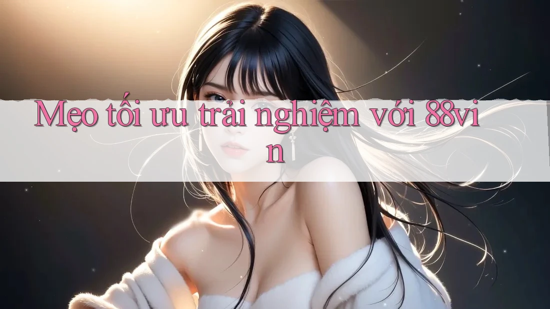 Mẹo tối ưu trải nghiệm với 88vin