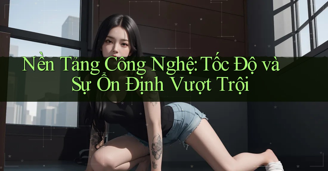 Nền Tảng Công Nghệ: Tốc Độ và Sự Ổn Định Vượt Trội