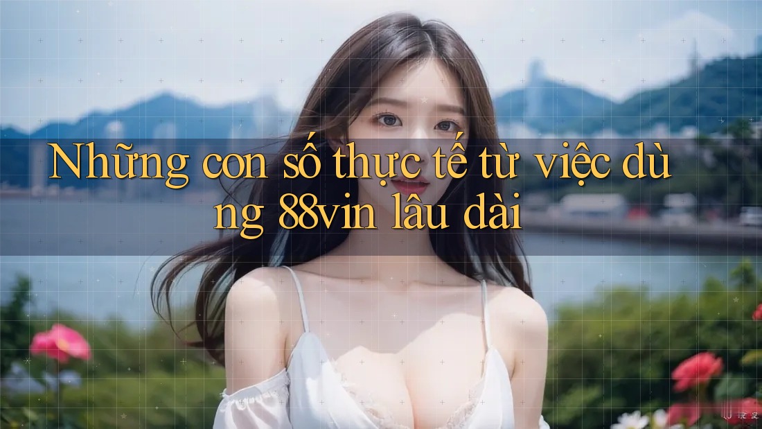 Những con số thực tế từ việc dùng 88vin lâu dài Những con số thực tế từ việc dùng 88vin lâu dài