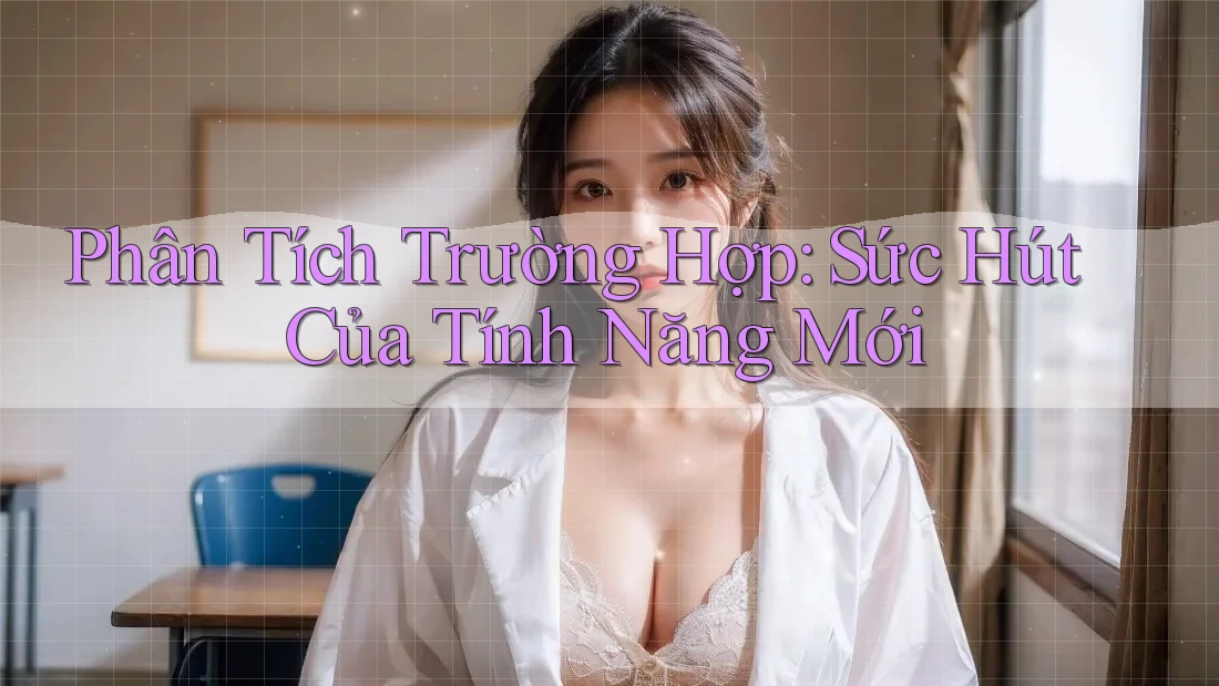 Phân Tích Trường Hợp: Sức Hút Của Tính Năng Mới