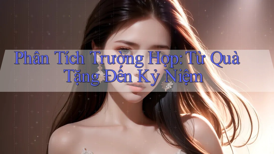 Phân Tích Trường Hợp: Từ Quà Tặng Đến Kỷ Niệm Phân Tích Trường Hợp: Từ Quà Tặng Đến Kỷ Niệm
