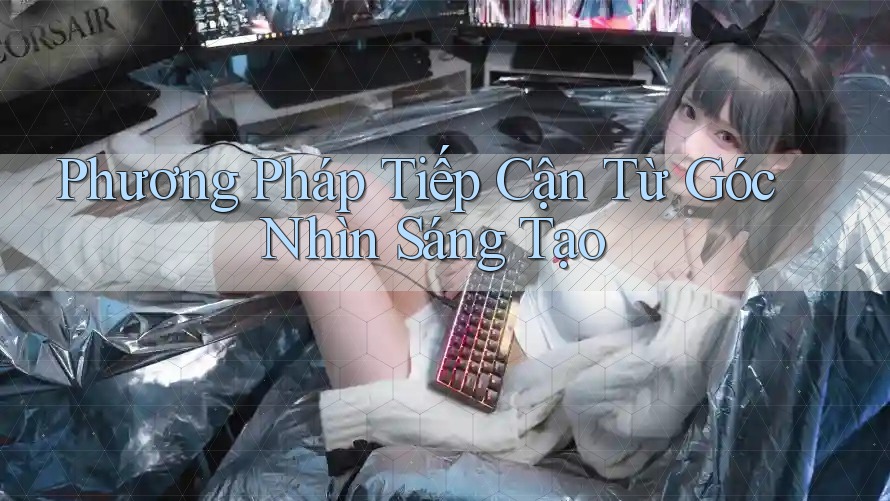 Phương Pháp Tiếp Cận Từ Góc Nhìn Sáng Tạo Phương Pháp Tiếp Cận Từ Góc Nhìn Sáng Tạo