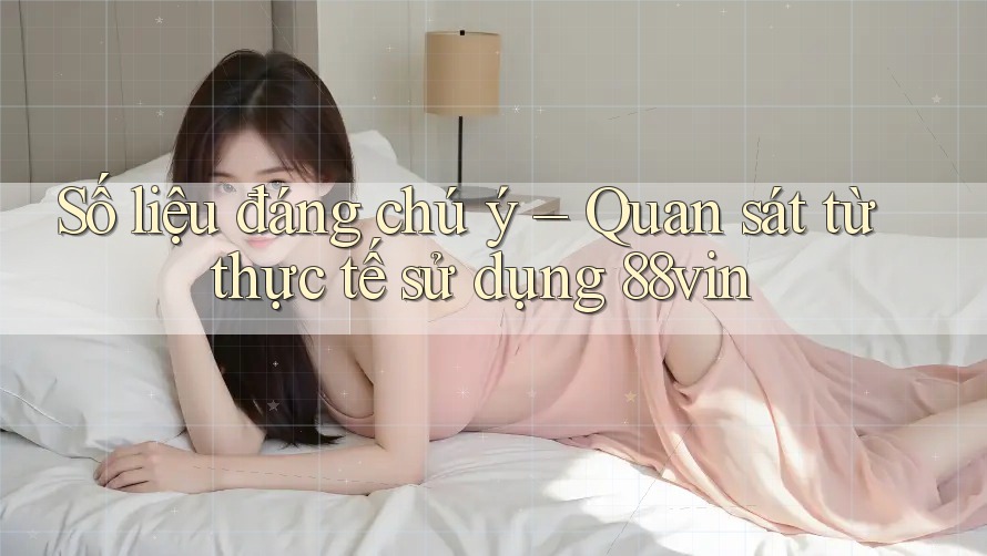 Số liệu đáng chú ý – Quan sát từ thực tế sử dụng 88vin