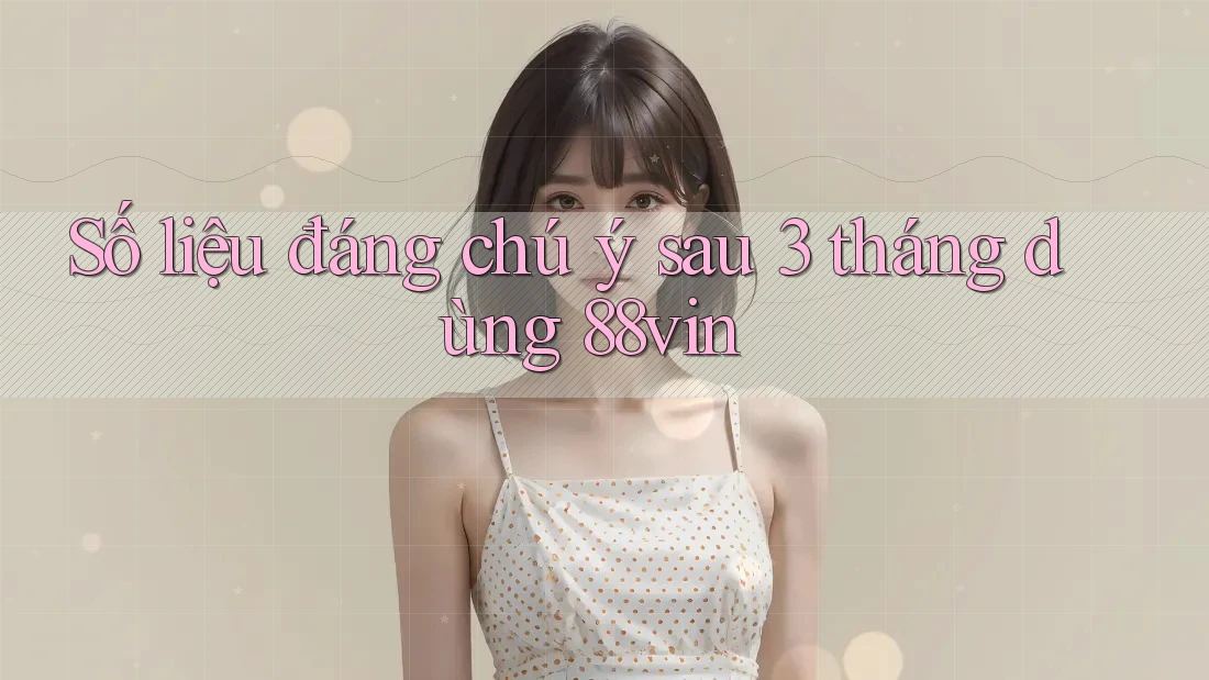 Số liệu đáng chú ý sau 3 tháng dùng 88vin Số liệu đáng chú ý sau 3 tháng dùng 88vin