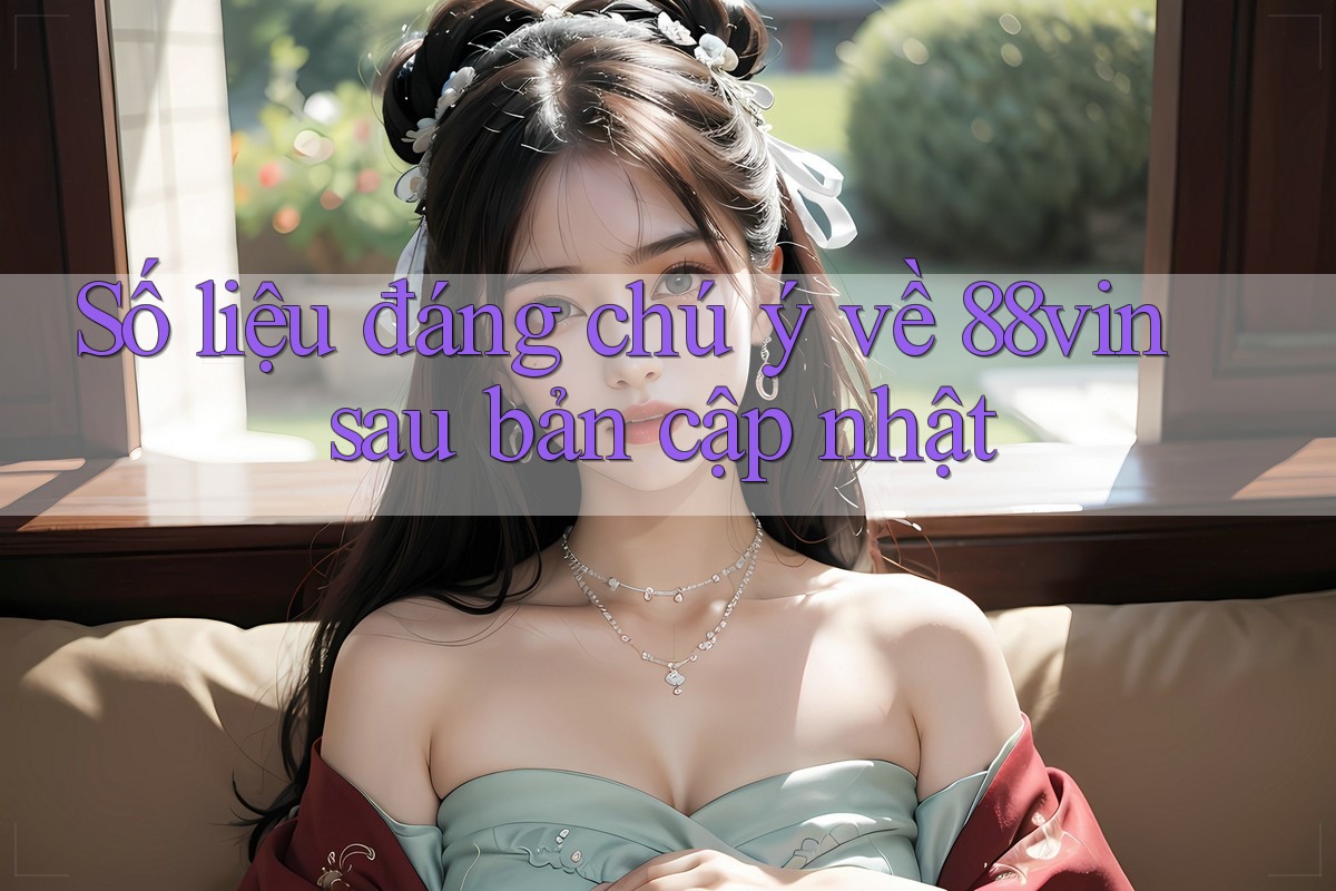 Số liệu đáng chú ý về 88vin sau bản cập nhật