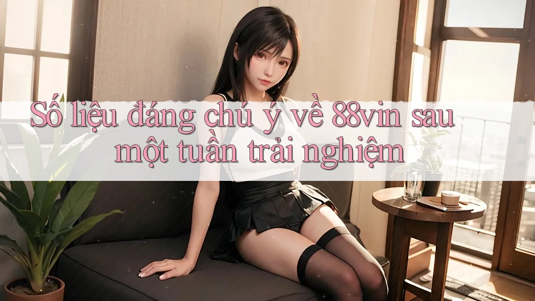 Số liệu đáng chú ý về 88vin sau một tuần trải nghiệm Số liệu đáng chú ý về 88vin sau một tuần trải nghiệm