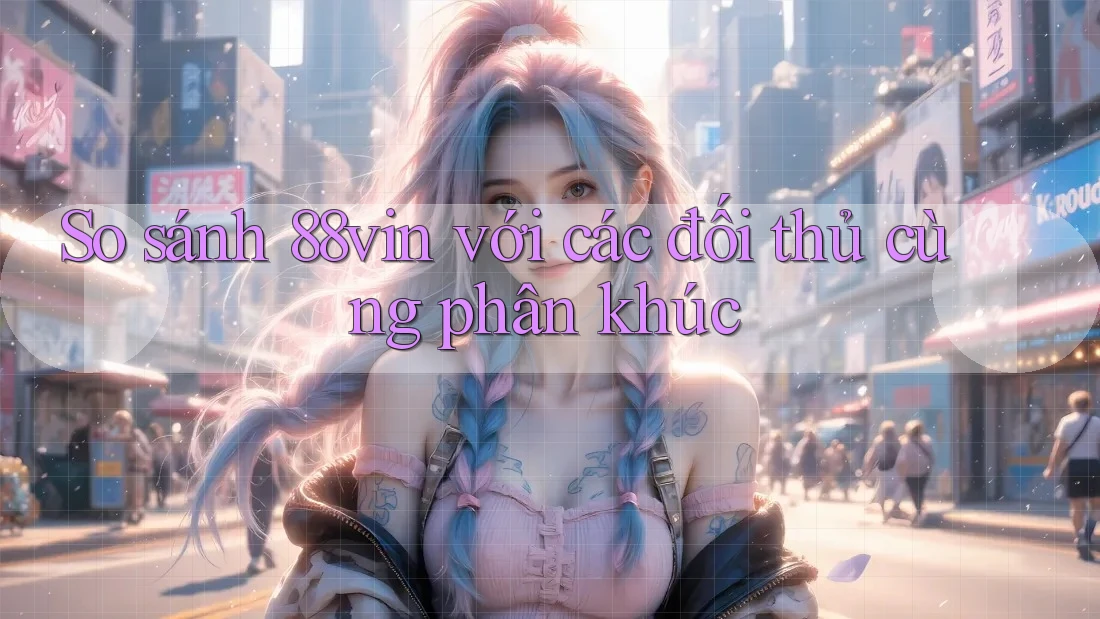 So sánh 88vin với các đối thủ cùng phân khúc So sánh 88vin với các đối thủ cùng phân khúc