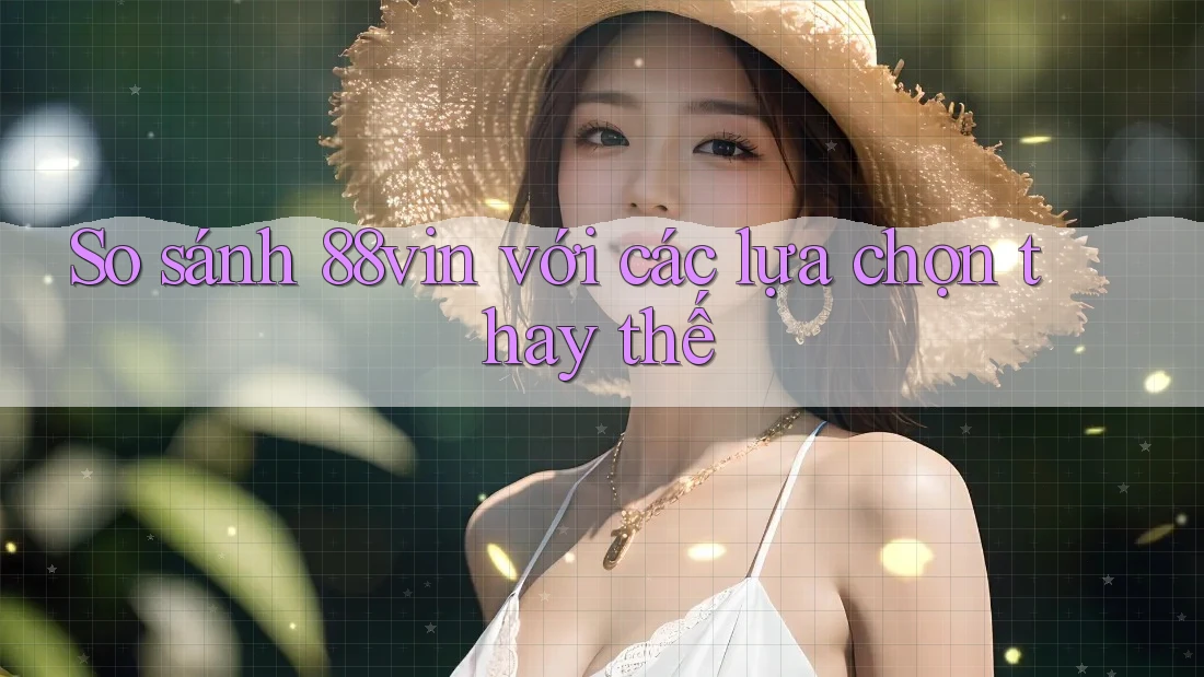 So sánh 88vin với các lựa chọn thay thế So sánh 88vin với các lựa chọn thay thế