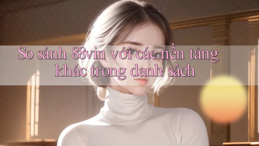 So sánh 88vin với các nền tảng khác trong danh sách So sánh 88vin với các nền tảng khác trong danh sách