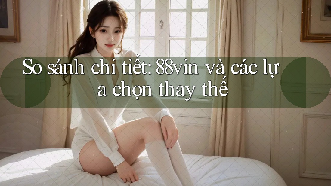 So sánh chi tiết: 88vin và các lựa chọn thay thế So sánh chi tiết: 88vin và các lựa chọn thay thế