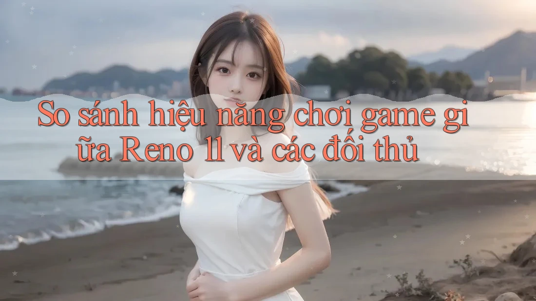 So sánh hiệu năng chơi game giữa Reno 11 và các đối thủ So sánh hiệu năng chơi game giữa Reno 11 và các đối thủ
