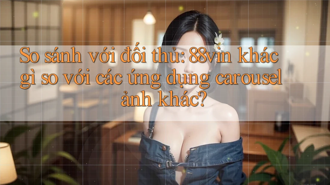 So sánh với đối thủ: 88vin khác gì so với các ứng dụng carousel ảnh khác? So sánh với đối thủ: 88vin khác gì so với các ứng dụng carousel ảnh khác?