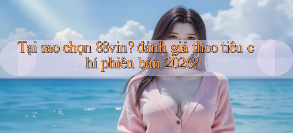 Tại sao chọn 88vin đánh giá theo tiêu chí phiên bản 2026