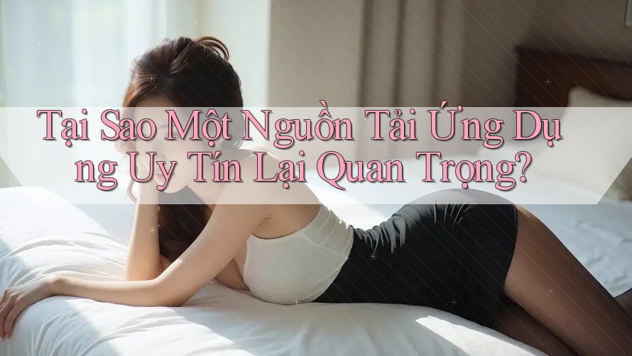 Tại Sao Một Nguồn Tải Ứng Dụng Uy Tín Lại Quan Trọng? Tại Sao Một Nguồn Tải Ứng Dụng Uy Tín Lại Quan Trọng?
