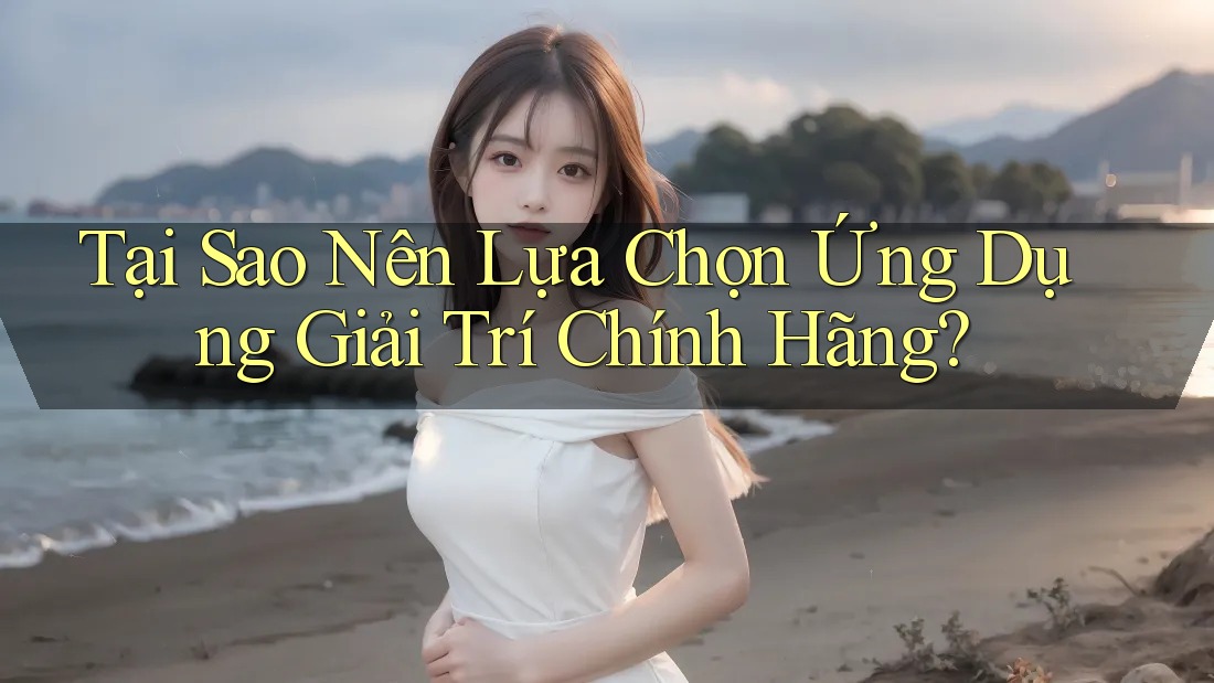 Tại Sao Nên Lựa Chọn Ứng Dụng Giải Trí Chính Hãng?