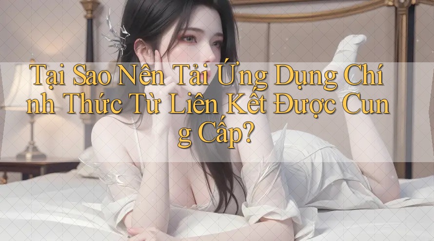 Tại Sao Nên Tải Ứng Dụng Chính Thức Từ Liên Kết Được Cung Cấp? Tại Sao Nên Tải Ứng Dụng Chính Thức Từ Liên Kết Được Cung Cấp?
