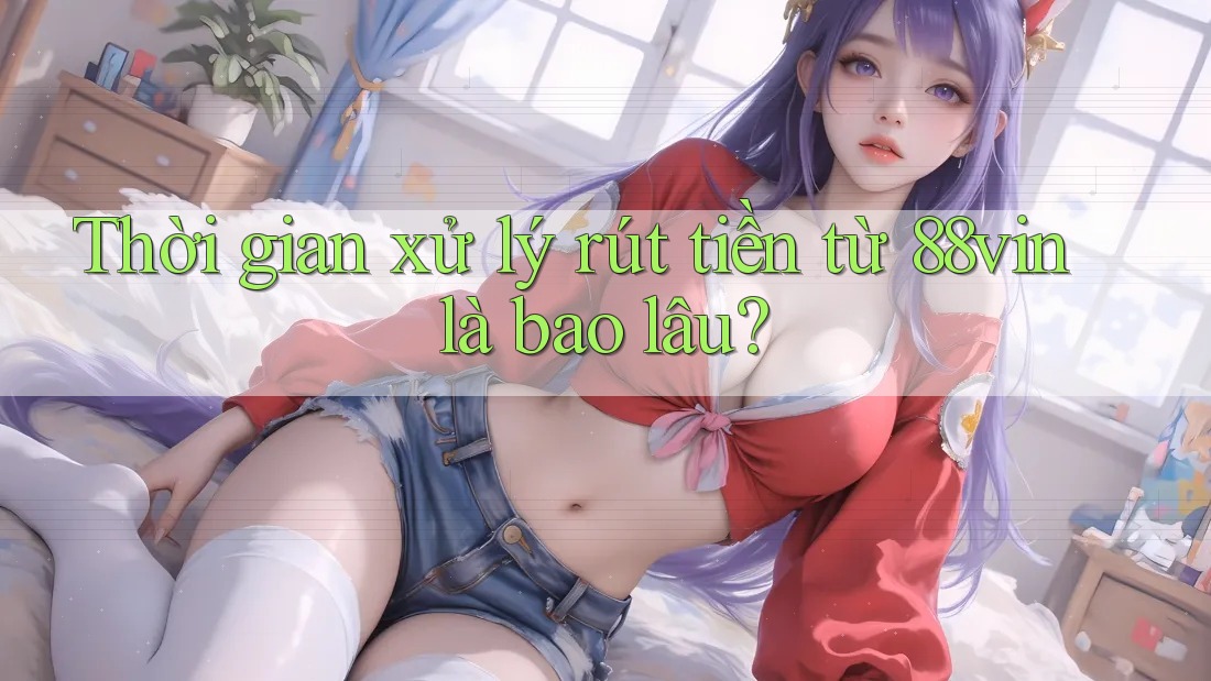 Thời gian xử lý rút tiền từ 88vin là bao lâu?