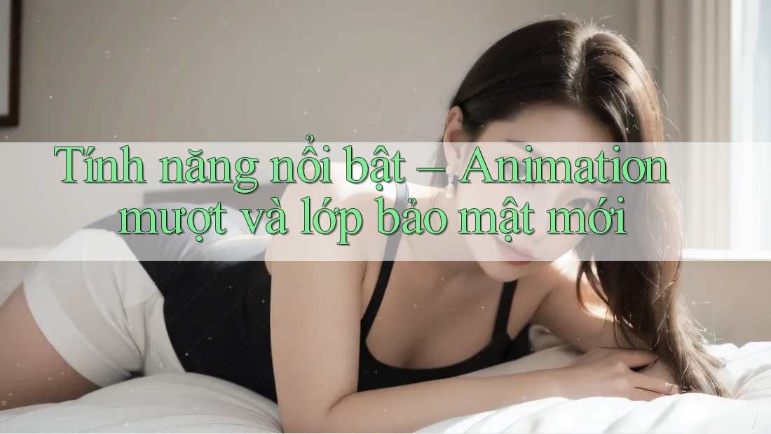 Tính năng nổi bật – Animation mượt và lớp bảo mật mới