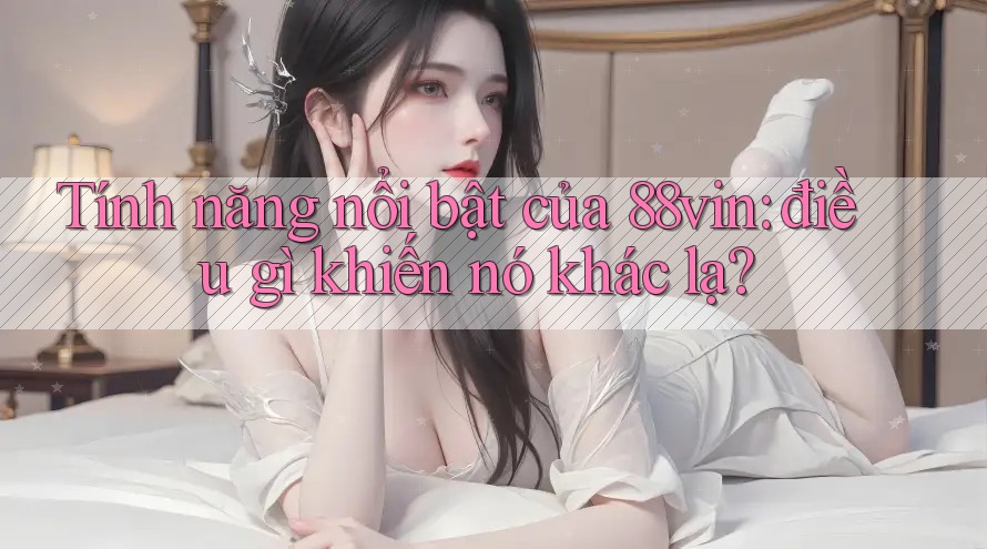 Tính năng nổi bật của 88vin: điều gì khiến nó khác lạ? Tính năng nổi bật của 88vin: điều gì khiến nó khác lạ?