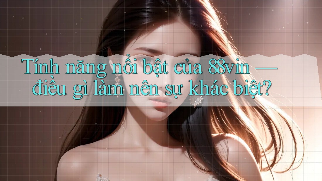 Tính năng nổi bật của 88vin — điều gì làm nên sự khác biệt?