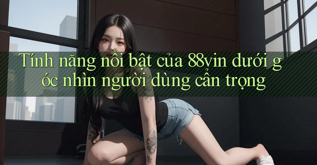 Tính năng nổi bật của 88vin dưới góc nhìn người dùng cẩn trọng Tính năng nổi bật của 88vin dưới góc nhìn người dùng cẩn trọng