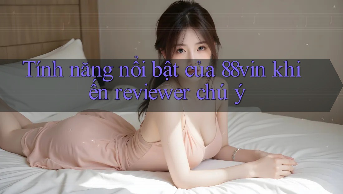 Tính năng nổi bật của 88vin khiến reviewer chú ý