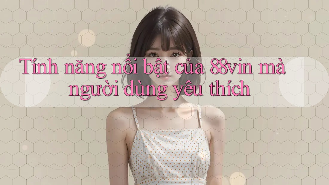 Tính năng nổi bật của 88vin mà người dùng yêu thích