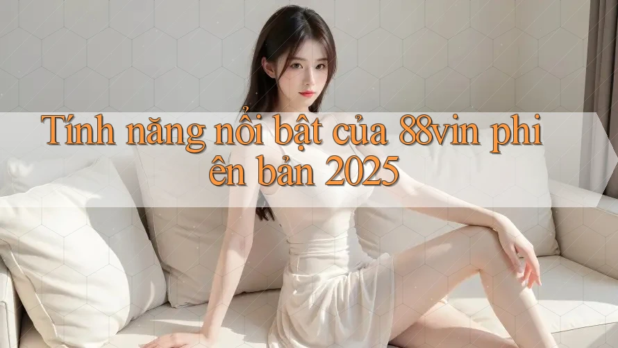 Tính năng nổi bật của 88vin phiên bản 2025 Tính năng nổi bật của 88vin phiên bản 2025