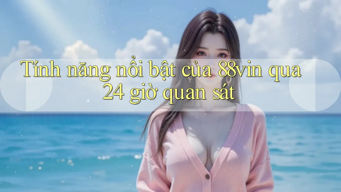 Tính năng nổi bật của 88vin qua 24 giờ quan sát