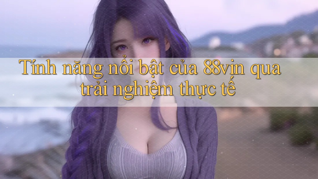 Tính năng nổi bật của 88vin qua trải nghiệm thực tế Tính năng nổi bật của 88vin qua trải nghiệm thực tế