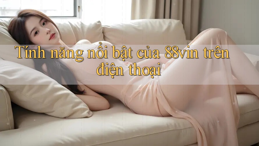 Tính năng nổi bật của 88vin trên điện thoại Tính năng nổi bật của 88vin trên điện thoại