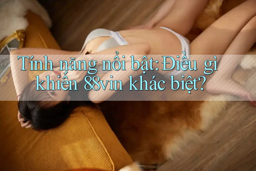 Tính năng nổi bật: Điều gì khiến 88vin khác biệt? Tính năng nổi bật: Điều gì khiến 88vin khác biệt?