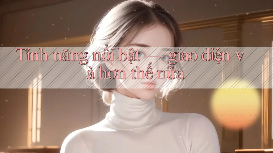 Tính năng nổi bật — giao diện và hơn thế nữa