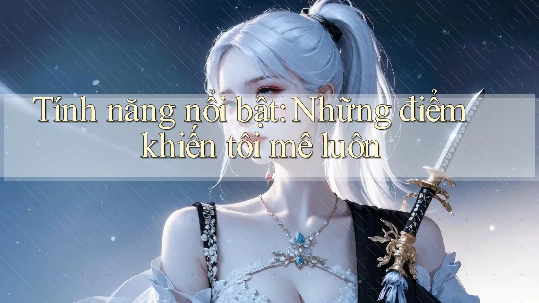 Tính năng nổi bật - những điểm khiến tôi mê luôn Tính năng nổi bật - những điểm khiến tôi mê luôn