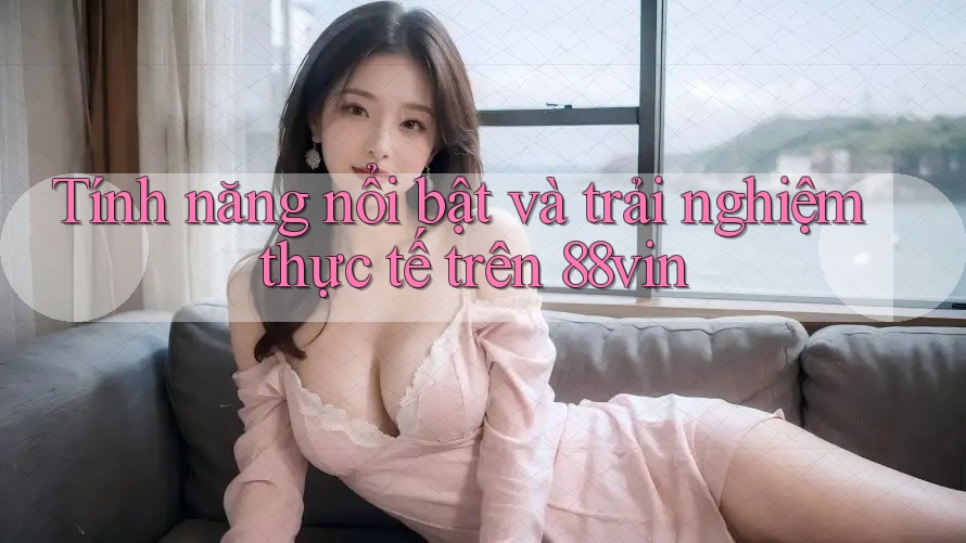 Tính năng nổi bật và trải nghiệm thực tế trên 88vin