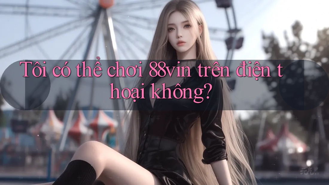 Tôi có thể chơi 88vin trên điện thoại không?